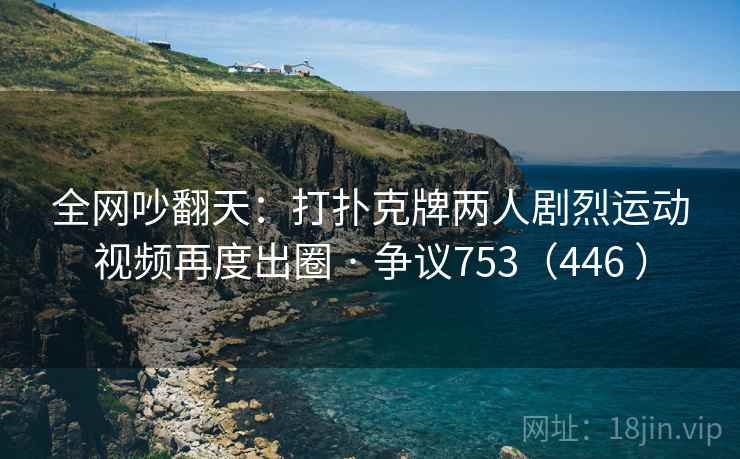 全网吵翻天：打扑克牌两人剧烈运动视频再度出圈 · 争议753（446 ）