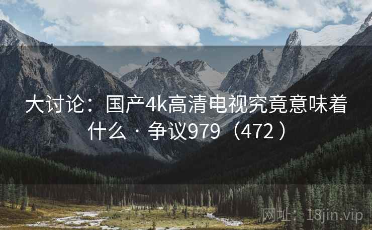 大讨论：国产4k高清电视究竟意味着什么 · 争议979（472 ）