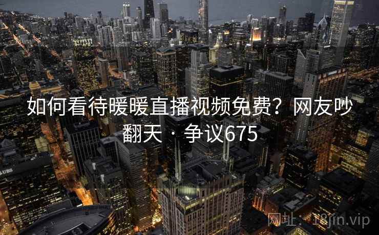 如何看待暖暖直播视频免费？网友吵翻天 · 争议675