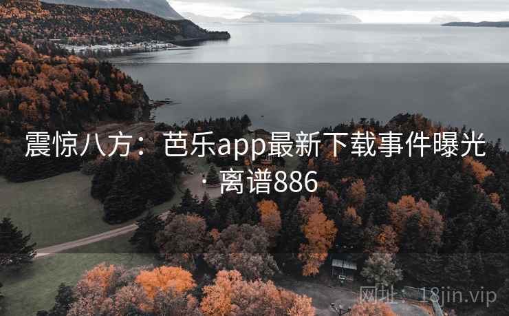 震惊八方：芭乐app最新下载事件曝光 · 离谱886