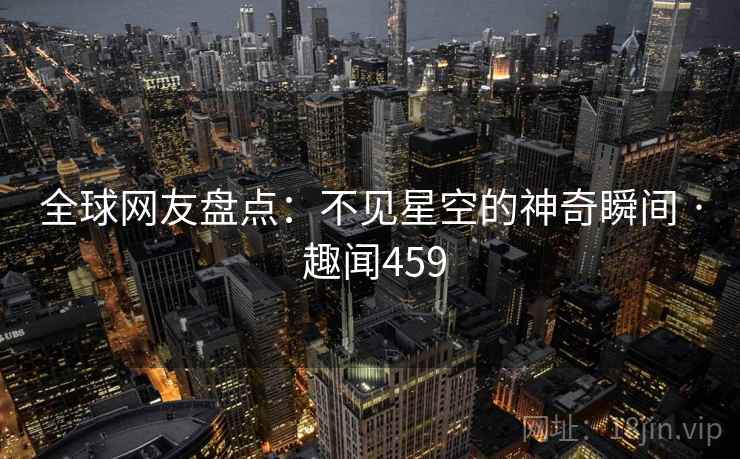 全球网友盘点：不见星空的神奇瞬间 · 趣闻459