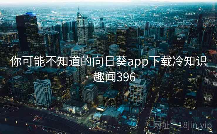 你可能不知道的向日葵app下载冷知识 · 趣闻396