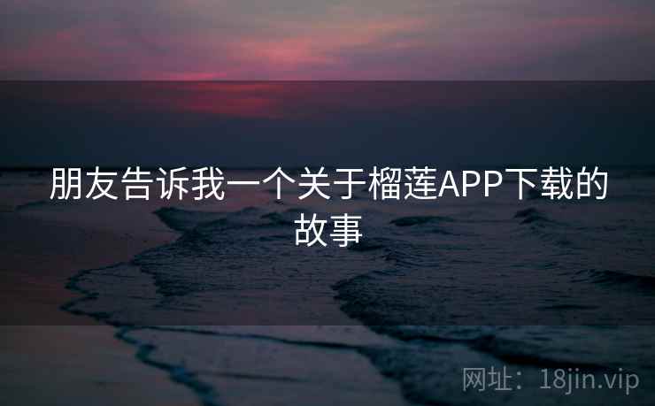 朋友告诉我一个关于榴莲APP下载的故事
