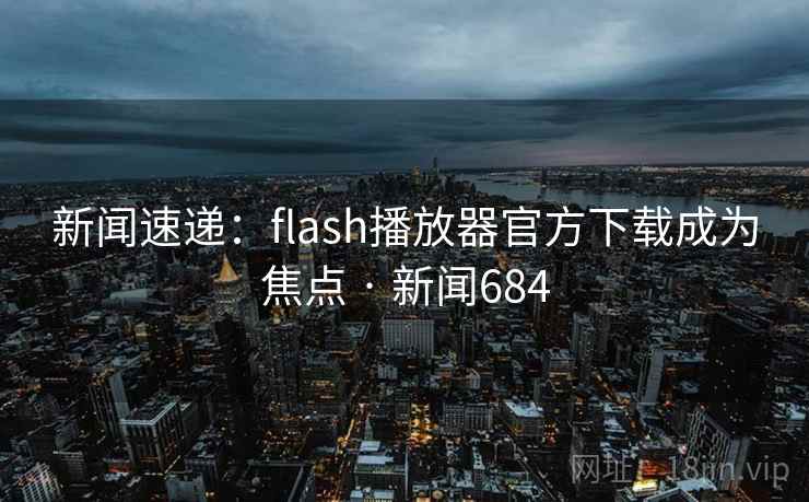 新闻速递：flash播放器官方下载成为焦点 · 新闻684