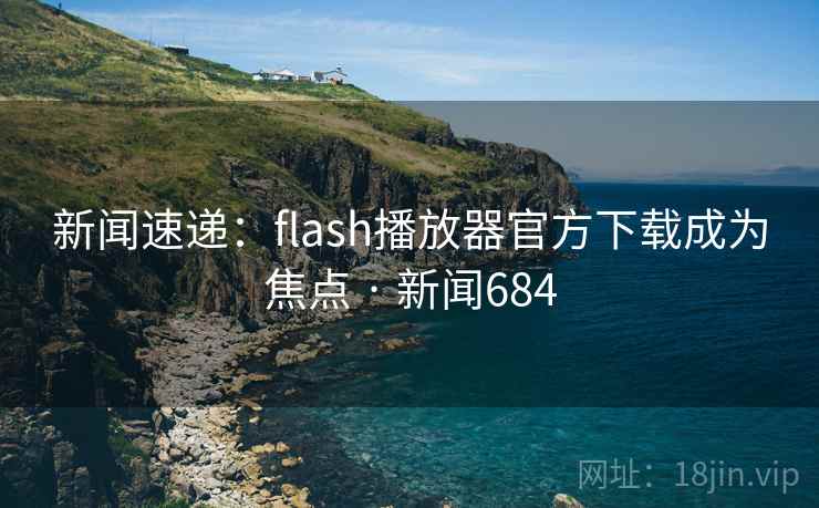 新闻速递：flash播放器官方下载成为焦点 · 新闻684