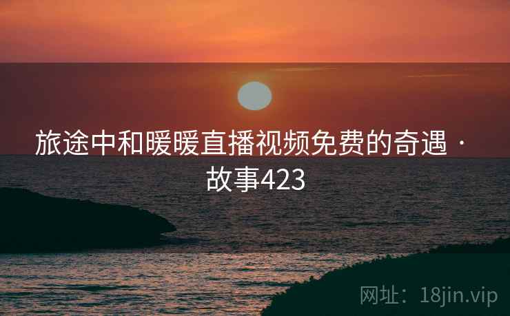 旅途中和暖暖直播视频免费的奇遇 · 故事423