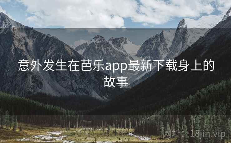意外发生在芭乐app最新下载身上的故事