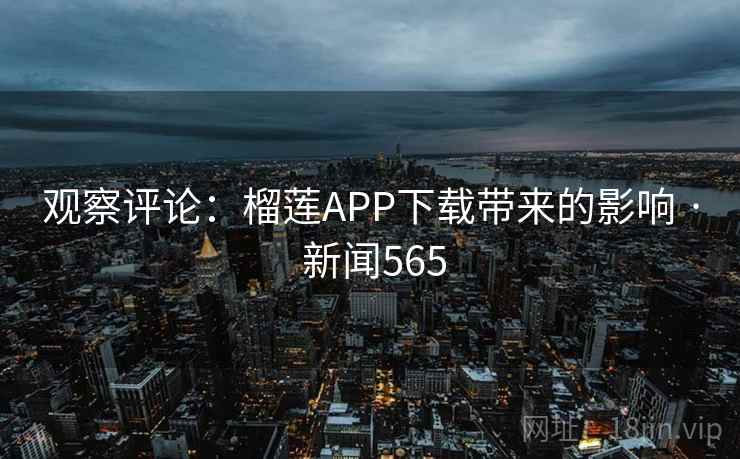 观察评论：榴莲APP下载带来的影响 · 新闻565