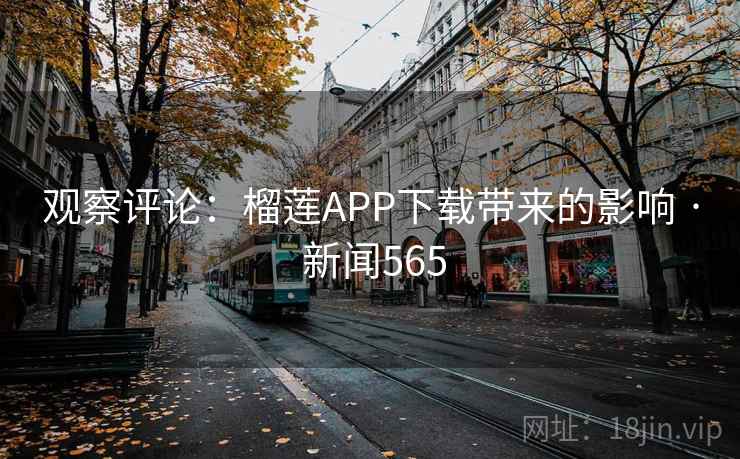 观察评论：榴莲APP下载带来的影响 · 新闻565