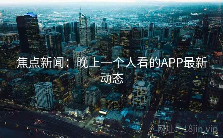 焦点新闻：晚上一个人看的APP最新动态