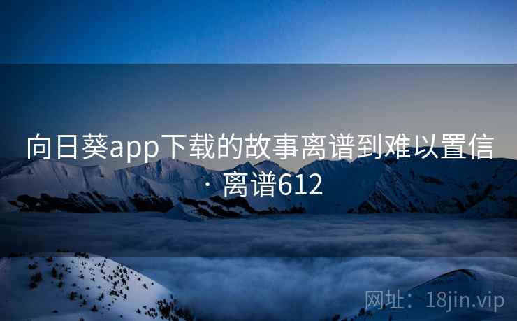 向日葵app下载的故事离谱到难以置信 · 离谱612