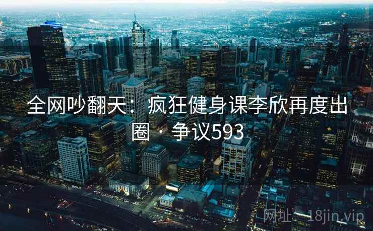 全网吵翻天：疯狂健身课李欣再度出圈 · 争议593