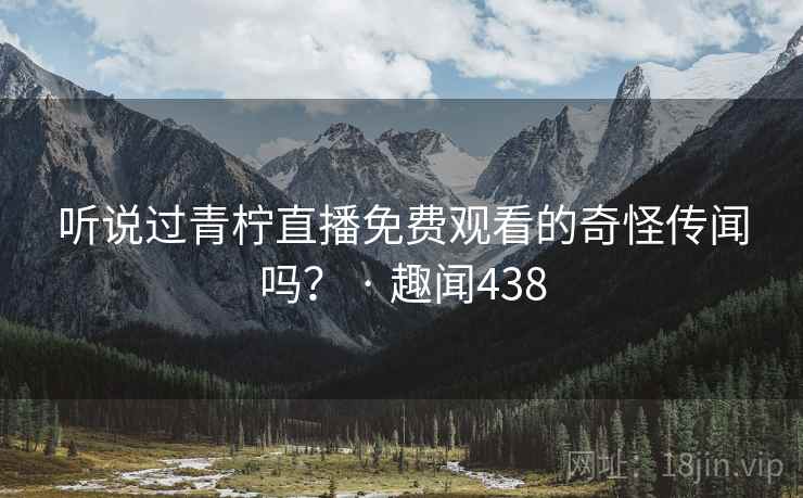 听说过青柠直播免费观看的奇怪传闻吗？ · 趣闻438