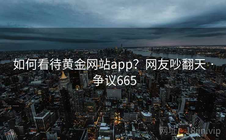 如何看待黄金网站app？网友吵翻天 · 争议665