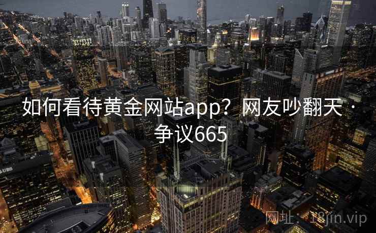 如何看待黄金网站app？网友吵翻天 · 争议665
