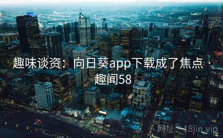 趣味谈资：向日葵app下载成了焦点 · 趣闻58