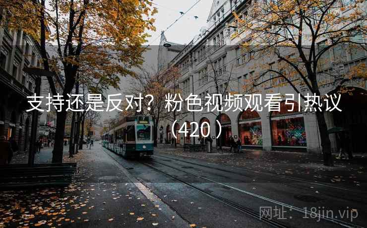 支持还是反对？粉色视频观看引热议（420 ）