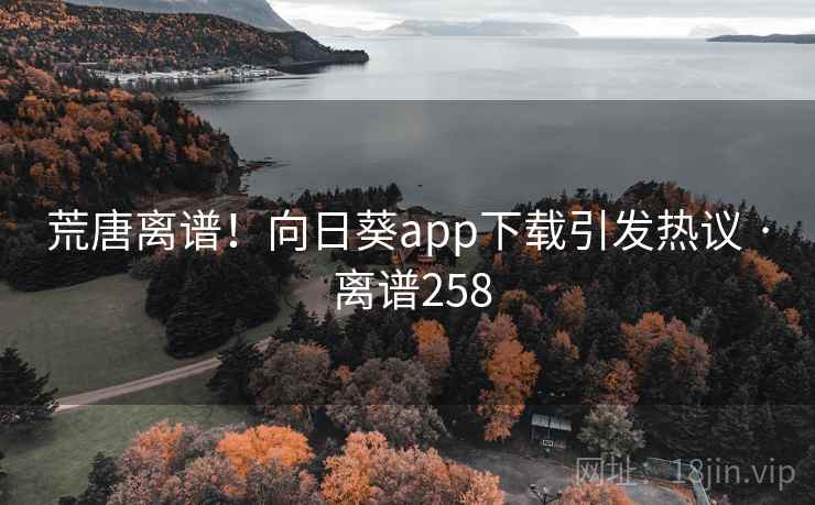 荒唐离谱！向日葵app下载引发热议 · 离谱258