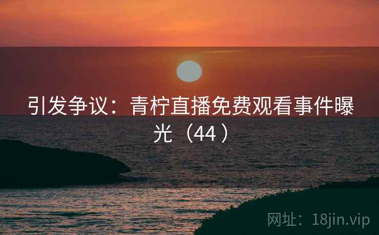 引发争议：青柠直播免费观看事件曝光（44 ）