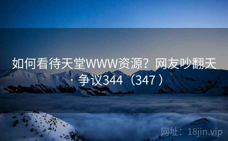 如何看待天堂WWW资源？网友吵翻天 · 争议344（347 ）