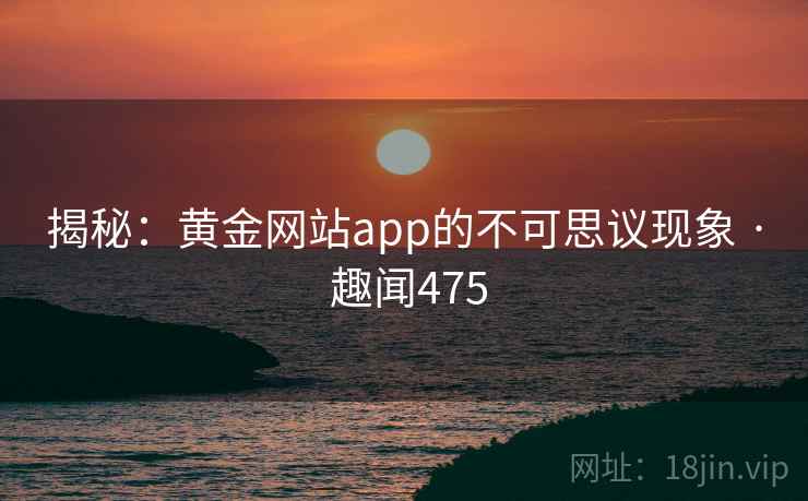 揭秘：黄金网站app的不可思议现象 · 趣闻475