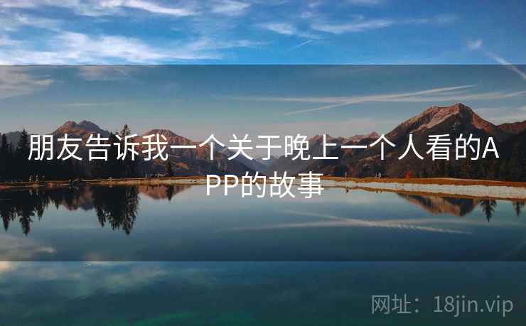 朋友告诉我一个关于晚上一个人看的APP的故事  第1张