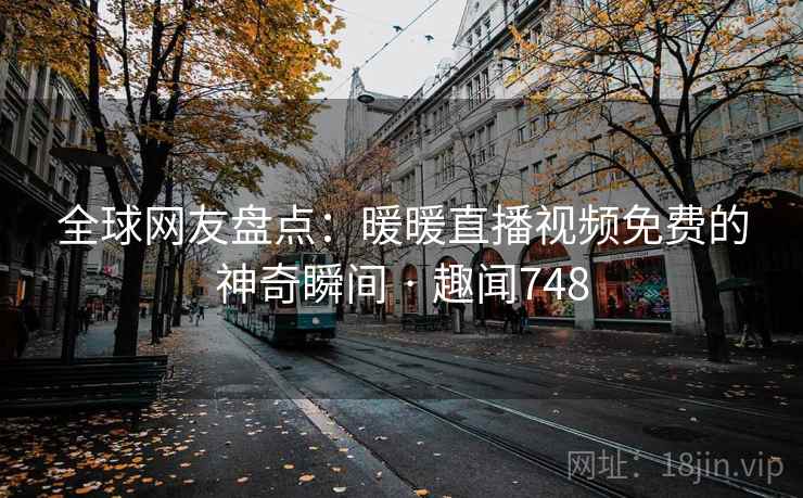 全球网友盘点：暖暖直播视频免费的神奇瞬间 · 趣闻748