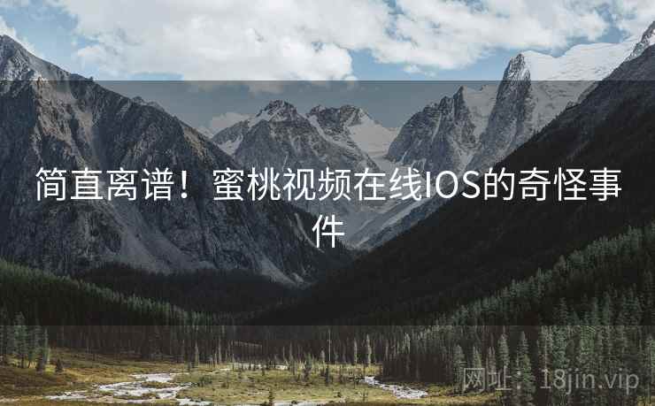 简直离谱！蜜桃视频在线IOS的奇怪事件
