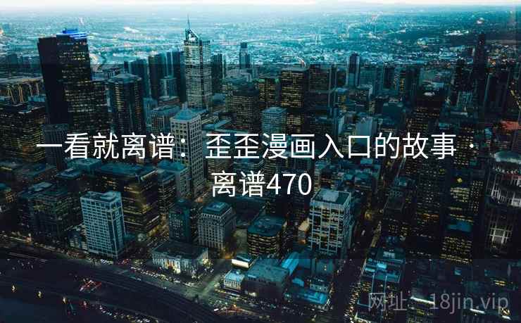 一看就离谱：歪歪漫画入口的故事 · 离谱470