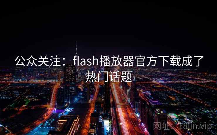 公众关注：flash播放器官方下载成了热门话题