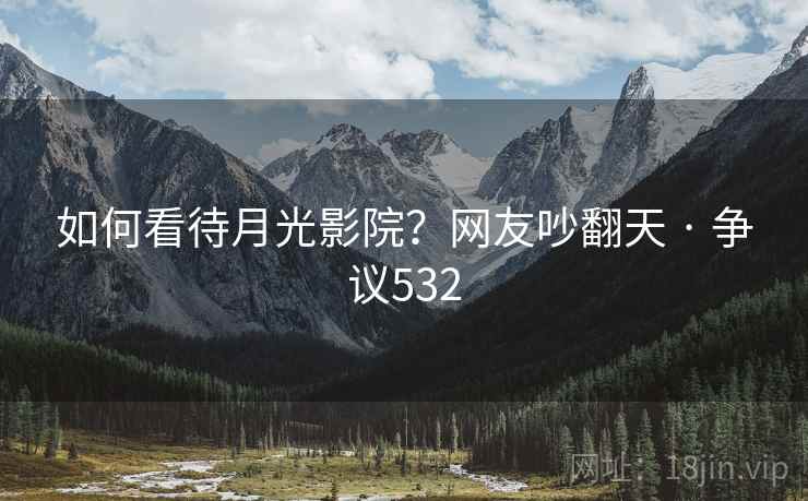 如何看待月光影院？网友吵翻天 · 争议532