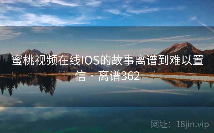 蜜桃视频在线IOS的故事离谱到难以置信 · 离谱362