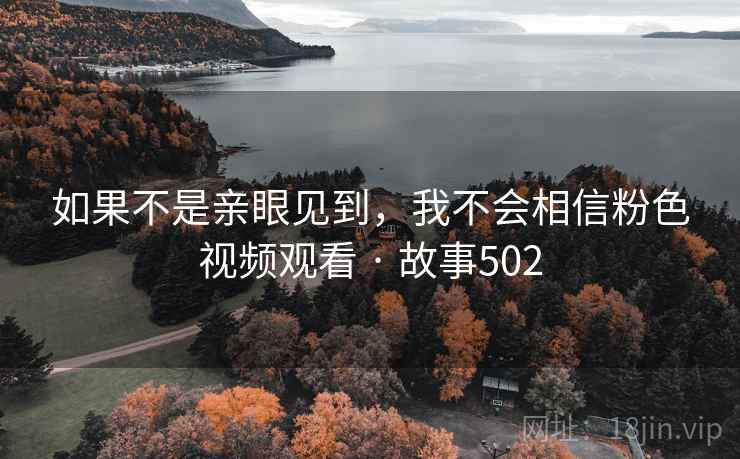 如果不是亲眼见到，我不会相信粉色视频观看 · 故事502