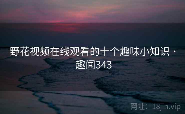 野花视频在线观看的十个趣味小知识 · 趣闻343