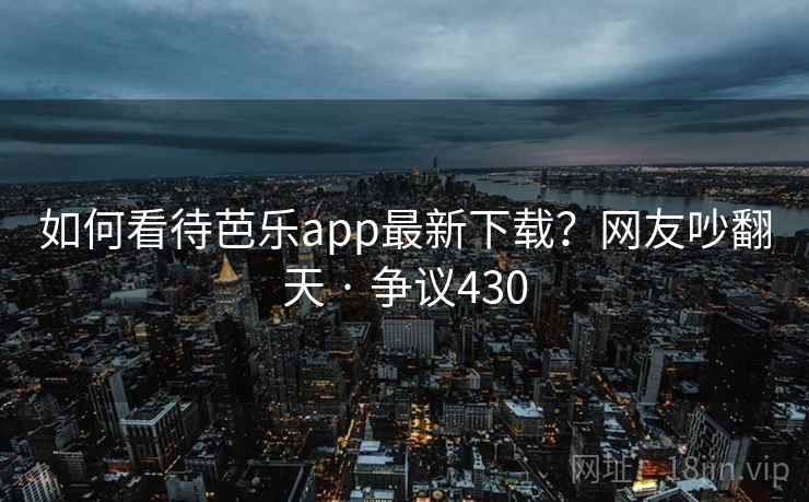 如何看待芭乐app最新下载？网友吵翻天 · 争议430