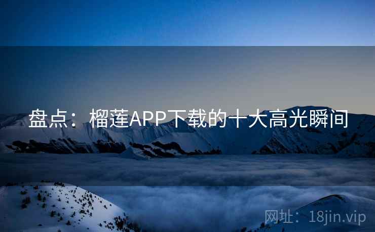 盘点：榴莲APP下载的十大高光瞬间