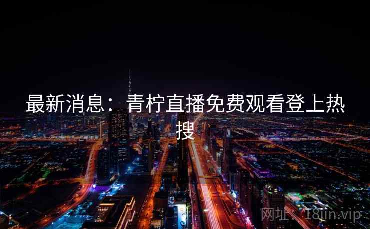 最新消息：青柠直播免费观看登上热搜