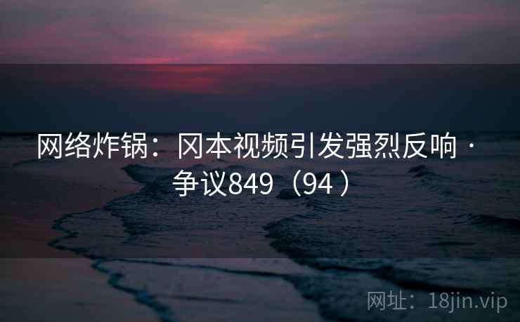 网络炸锅：冈本视频引发强烈反响 · 争议849（94 ）