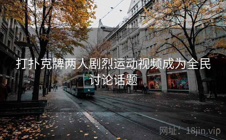 打扑克牌两人剧烈运动视频成为全民讨论话题