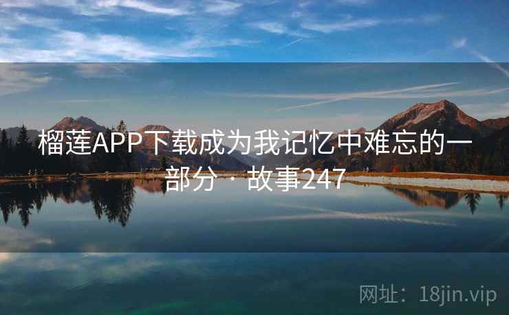 榴莲APP下载成为我记忆中难忘的一部分 · 故事247