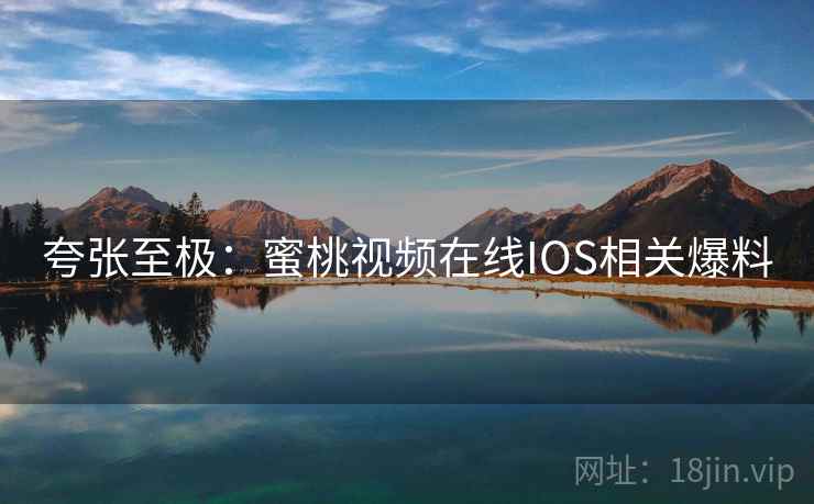 夸张至极：蜜桃视频在线IOS相关爆料