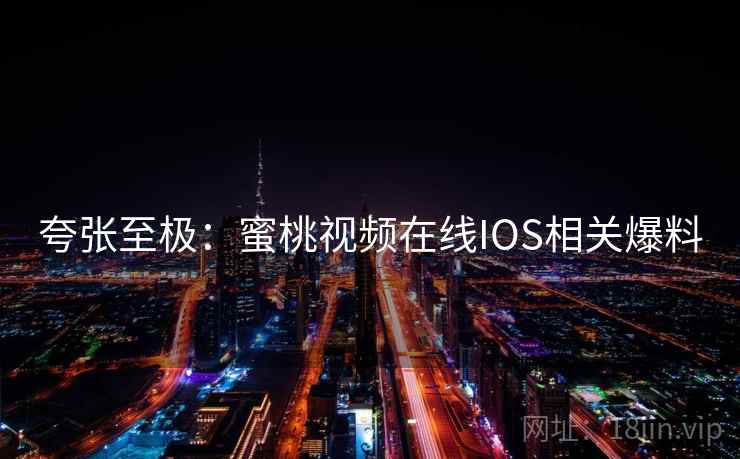 夸张至极：蜜桃视频在线IOS相关爆料
